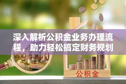 韶关深入解析公积金业务办理流程，助力轻松搞定财务规划