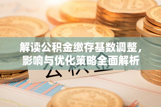 韶关解读公积金缴存基数调整，影响与优化策略全面解析
