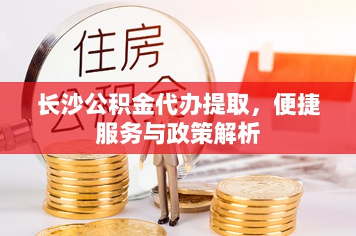 韶关长沙公积金代办提取，便捷服务与政策解析