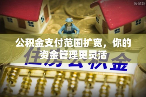 韶关公积金支付范围扩宽，你的资金管理更灵活