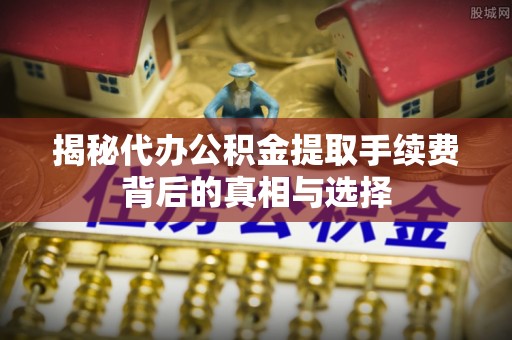 韶关揭秘代办公积金提取手续费背后的真相与选择