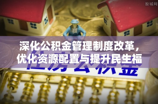 韶关深化公积金管理制度改革，优化资源配置与提升民生福祉