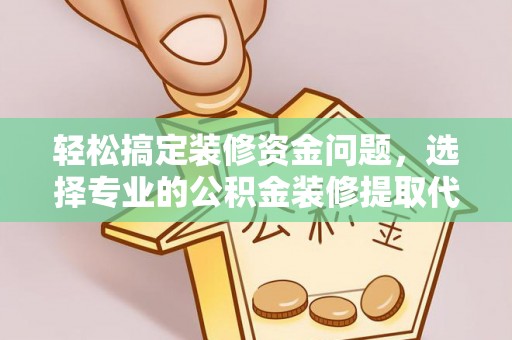 韶关轻松搞定装修资金问题，选择专业的公积金装修提取代办服务