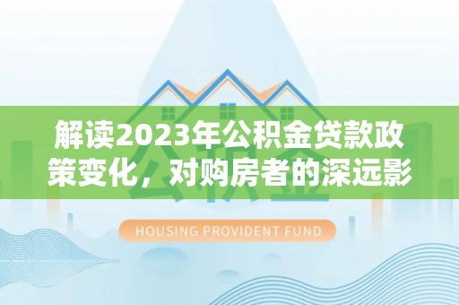 韶关解读2023年公积金贷款政策变化，对购房者的深远影响