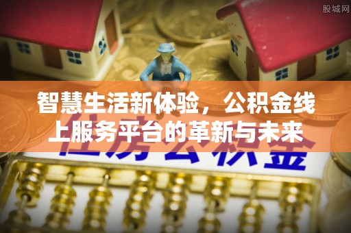 韶关智慧生活新体验，公积金线上服务平台的革新与未来