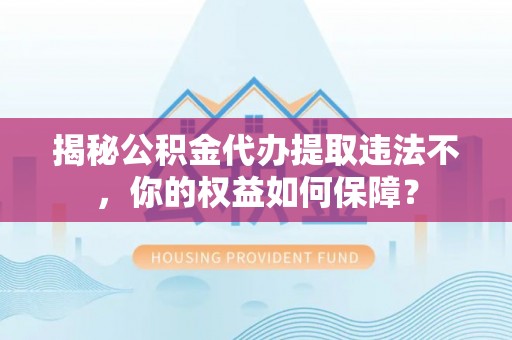 韶关揭秘公积金代办提取违法不，你的权益如何保障？
